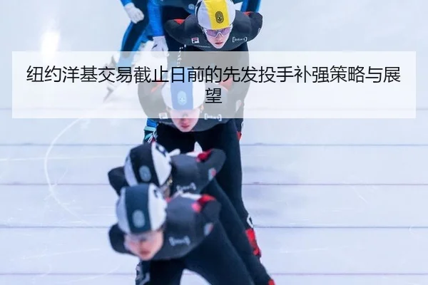 纽约洋基交易截止日前的先发投手补强策略与展望
