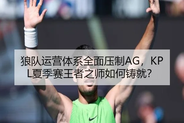 狼队运营体系全面压制AG，KPL夏季赛王者之师如何铸就？
