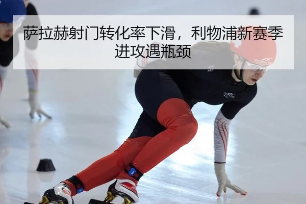 萨拉赫射门转化率下滑，利物浦新赛季进攻遇瓶颈