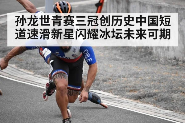 孙龙世青赛三冠创历史中国短道速滑新星闪耀冰坛未来可期