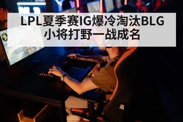 LPL夏季赛IG爆冷淘汰BLG 小将打野一战成名
