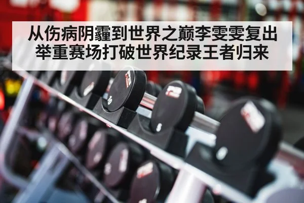 从伤病阴霾到世界之巅李雯雯复出举重赛场打破世界纪录王者归来