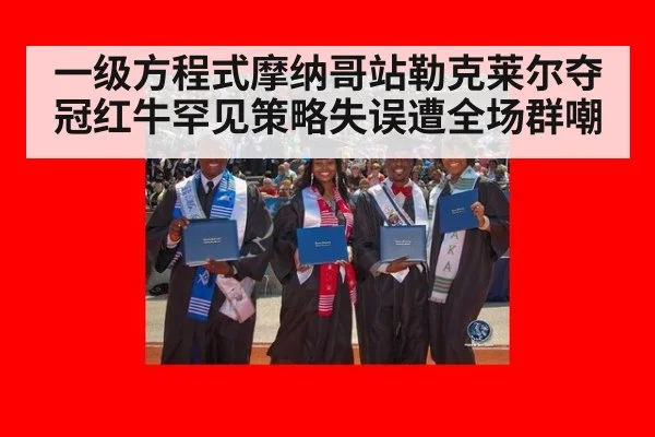 一级方程式摩纳哥站勒克莱尔夺冠红牛罕见策略失误遭全场群嘲