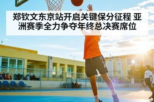 郑钦文东京站开启关键保分征程 亚洲赛季全力争夺年终总决赛席位