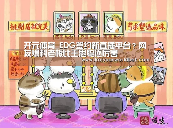 开元体育_EDG签约新直播平台?网友爆料老板比王思聪还厉害(图3) 开元棋牌